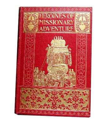 Image for Heroines of Missionary Adventure: True Stories of the Intrepid Bravery and Patient Endurance of Missionaries in their Encounters with Uncivilized Man, Wild Beasts and the Forces of Nature in all Parts of the World.