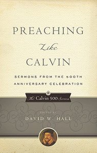 Image for Preaching Like Calvin  Sermons from the 500th Anniversary Celebration (The Calvin 500 Series)